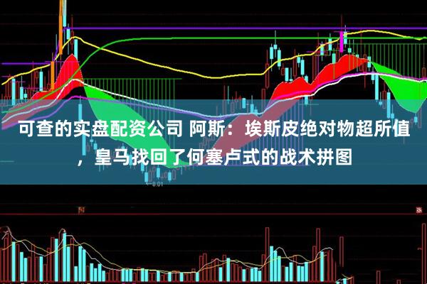 可查的实盘配资公司 阿斯：埃斯皮绝对物超所值，皇马找回了何塞卢式的战术拼图