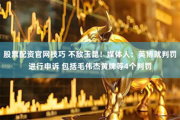 股票配资官网技巧 不敌玉昆！媒体人：英博就判罚进行申诉 包括毛伟杰黄牌等4个判罚