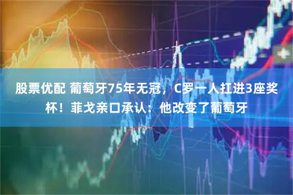 股票优配 葡萄牙75年无冠，C罗一人扛进3座奖杯！菲戈亲口承认：他改变了葡萄牙