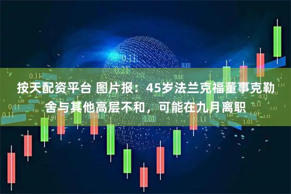 按天配资平台 图片报：45岁法兰克福董事克勒舍与其他高层不和，可能在九月离职