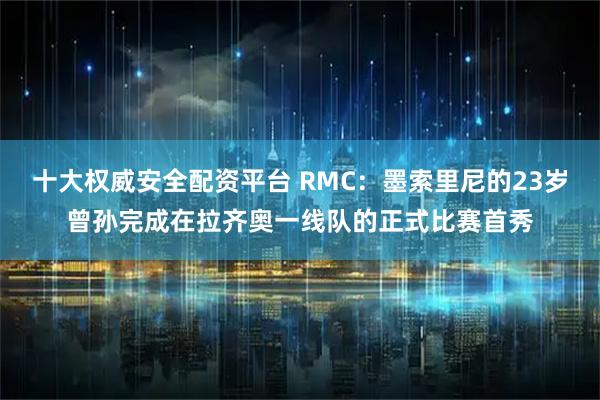 十大权威安全配资平台 RMC：墨索里尼的23岁曾孙完成在拉齐奥一线队的正式比赛首秀