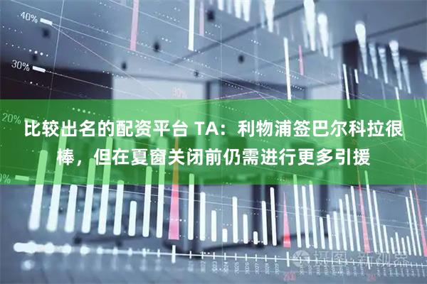 比较出名的配资平台 TA：利物浦签巴尔科拉很棒，但在夏窗关闭前仍需进行更多引援