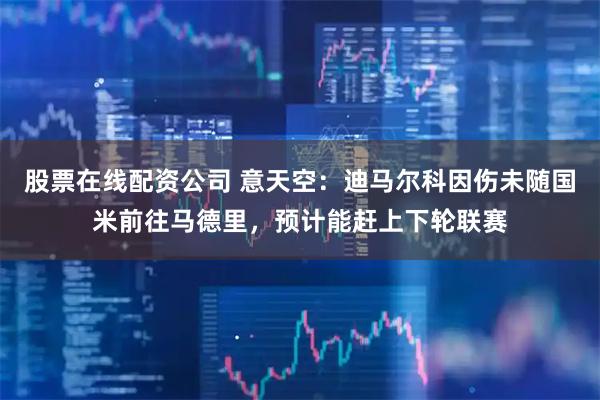 股票在线配资公司 意天空：迪马尔科因伤未随国米前往马德里，预计能赶上下轮联赛