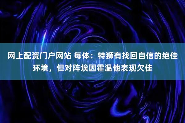 网上配资门户网站 每体：特狮有找回自信的绝佳环境，但对阵埃因霍温他表现欠佳