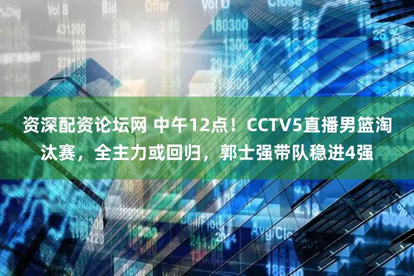 资深配资论坛网 中午12点！CCTV5直播男篮淘汰赛，全主力或回归，郭士强带队稳进4强