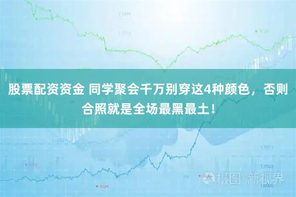 股票配资资金 同学聚会千万别穿这4种颜色，否则合照就是全场最黑最土！