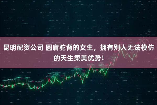 昆明配资公司 圆肩驼背的女生,拥有别人无法模仿的天生柔美优势!